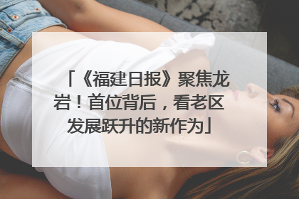 《福建日报》聚焦龙岩！首位背后，看老区发展跃升的新作为