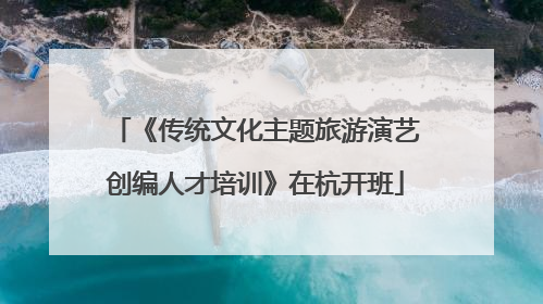 《传统文化主题旅游演艺创编人才培训》在杭开班