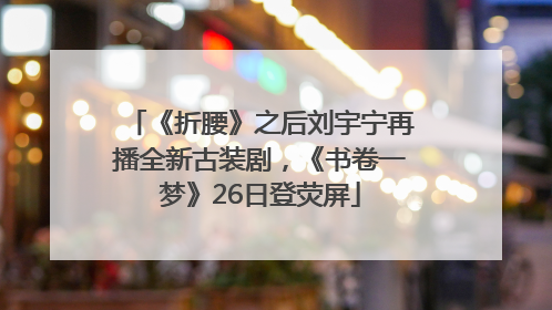 《折腰》之后刘宇宁再播全新古装剧，《书卷一梦》26日登荧屏