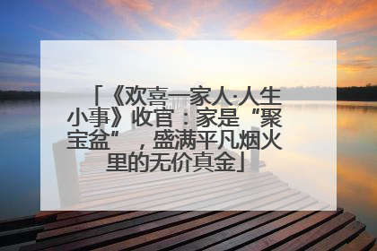 《欢喜一家人·人生小事》收官：家是“聚宝盆”，盛满平凡烟火里的无价真金
