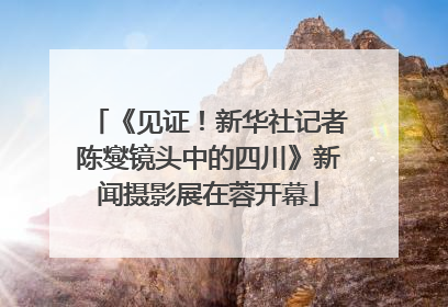 《见证！新华社记者陈燮镜头中的四川》新闻摄影展在蓉开幕