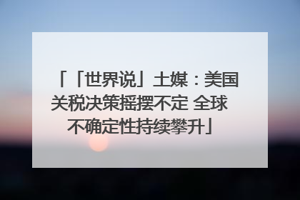 「世界说」土媒：美国关税决策摇摆不定 全球不确定性持续攀升