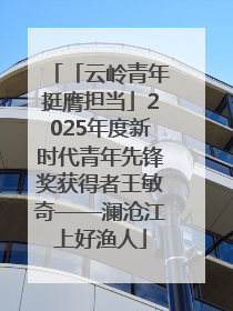 「云岭青年挺膺担当」2025年度新时代青年先锋奖获得者王敏奇——澜沧江上好渔人