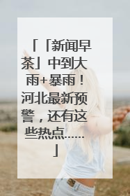 「新闻早茶」中到大雨+暴雨！河北最新预警，还有这些热点……