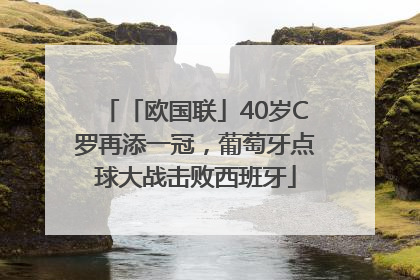 「欧国联」40岁C罗再添一冠，葡萄牙点球大战击败西班牙
