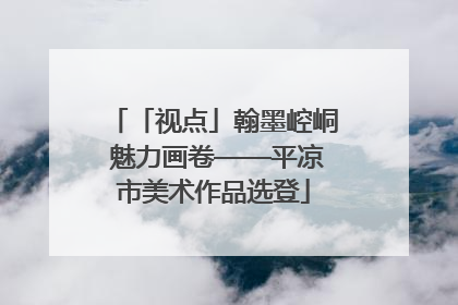 「视点」翰墨崆峒 魅力画卷——平凉市美术作品选登