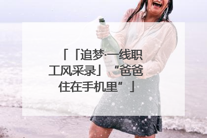 「追梦·一线职工风采录」“爸爸住在手机里”