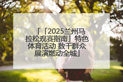 「2025兰州马拉松观赛指南」特色体育活动 数千群众展演燃动全城