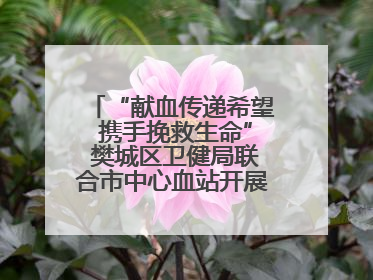 “献血传递希望 携手挽救生命” 樊城区卫健局联合市中心血站开展无偿献血科普公益活动