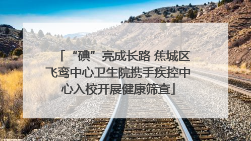 “碘”亮成长路 蕉城区飞鸾中心卫生院携手疾控中心入校开展健康筛查