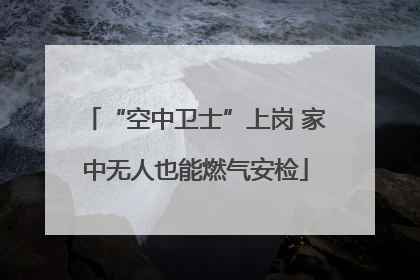 “空中卫士”上岗 家中无人也能燃气安检