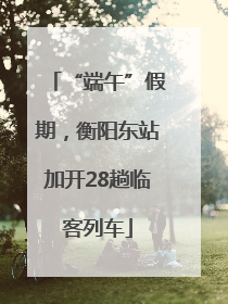 “端午”假期，衡阳东站加开28趟临客列车