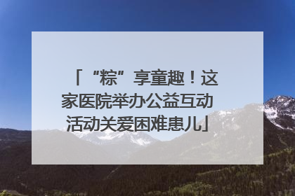 “粽”享童趣！这家医院举办公益互动活动关爱困难患儿