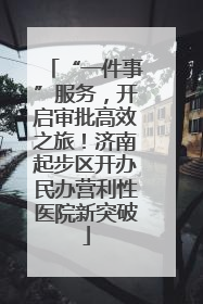 “一件事”服务，开启审批高效之旅！济南起步区开办民办营利性医院新突破