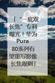“一底双长焦”专利曝光！华为Pura 80系列有望重写影像长焦规则