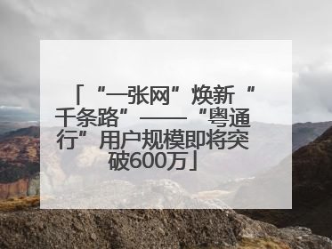 “一张网”焕新“千条路”——“粤通行”用户规模即将突破600万