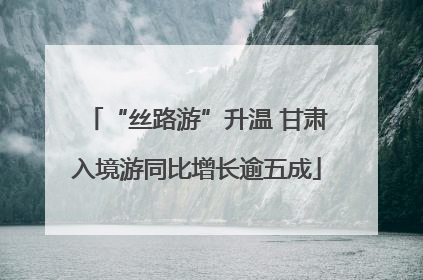 “丝路游”升温 甘肃入境游同比增长逾五成