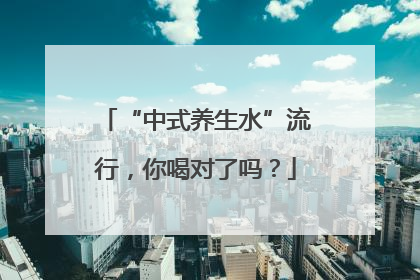 “中式养生水”流行，你喝对了吗？