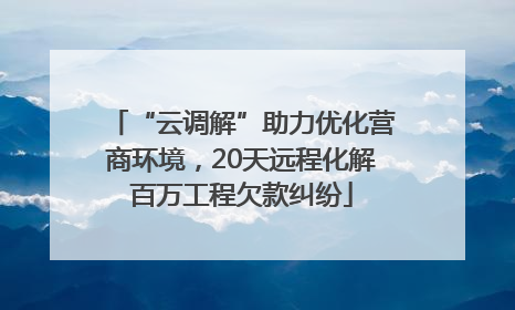 “云调解”助力优化营商环境，20天远程化解百万工程欠款纠纷