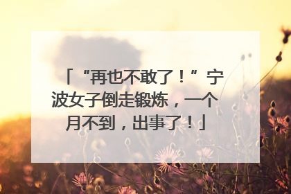 “再也不敢了！”宁波女子倒走锻炼，一个月不到，出事了！