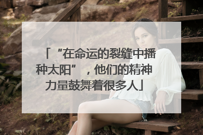 “在命运的裂缝中播种太阳”，他们的精神力量鼓舞着很多人