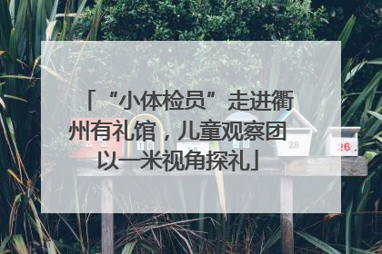 “小体检员”走进衢州有礼馆，儿童观察团以一米视角探礼