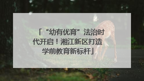 “幼有优育”法治时代开启！湘江新区打造学前教育新标杆