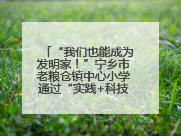 “我们也能成为发明家！”宁乡市老粮仓镇中心小学通过“实践+科技”模式，为乡村娃探索教育新路径