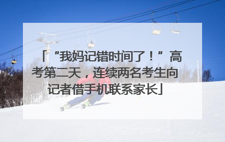 “我妈记错时间了！”高考第二天，连续两名考生向记者借手机联系家长