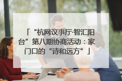 “杭网议事厅·智汇阳台”第八期协商活动：家门口的“诗和远方”