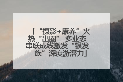 “摄影+康养”火热“出圈” 多业态串联成线激发“银发一族”深度游潜力