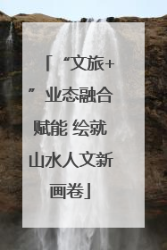 “文旅+”业态融合赋能 绘就山水人文新画卷
