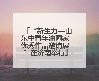 “新生力—山东中青年油画家优秀作品邀请展”在济南举行
