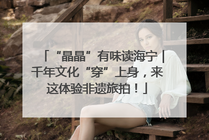 “晶晶”有味读海宁｜千年文化“穿”上身，来这体验非遗旅拍！