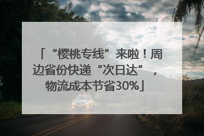 “樱桃专线”来啦！周边省份快递“次日达”，物流成本节省30%
