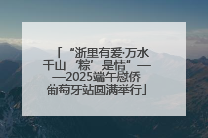 “浙里有爱·万水千山‘粽’是情”——2025端午慰侨葡萄牙站圆满举行