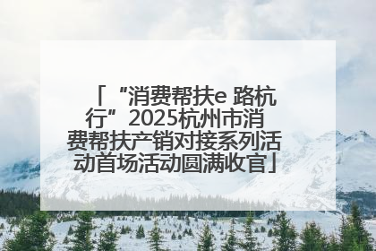 “消费帮扶e 路杭行”2025杭州市消费帮扶产销对接系列活动首场活动圆满收官