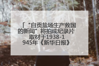 “自贡盐场生产救国的新闻”将拍成纪录片 取材于1938-1945年《新华日报》的连续报道