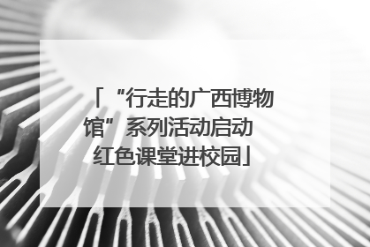 “行走的广西博物馆”系列活动启动 红色课堂进校园