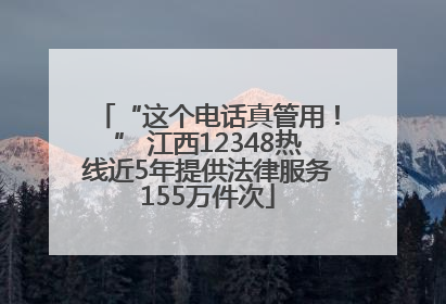 “这个电话真管用！” 江西12348热线近5年提供法律服务155万件次