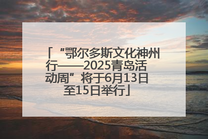 “鄂尔多斯文化神州行——2025青岛活动周”将于6月13日至15日举行
