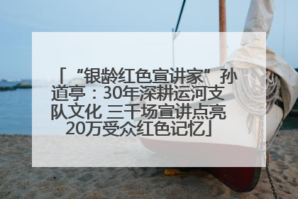 “银龄红色宣讲家”孙道亭：30年深耕运河支队文化 三千场宣讲点亮20万受众红色记忆