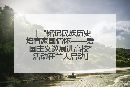 “铭记民族历史 培育家国情怀——爱国主义巡展进高校”活动在兰大启动