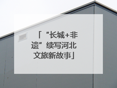 “长城+非遗”续写河北文旅新故事