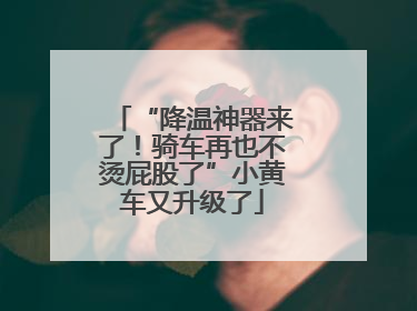 “降温神器来了！骑车再也不烫屁股了”小黄车又升级了