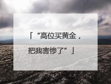 “高位买黄金，把我害惨了”