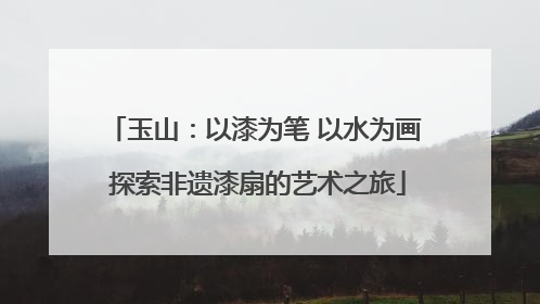 玉山：以漆为笔 以水为画 探索非遗漆扇的艺术之旅