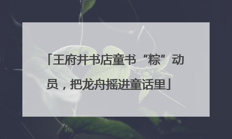 王府井书店童书“粽”动员，把龙舟摇进童话里