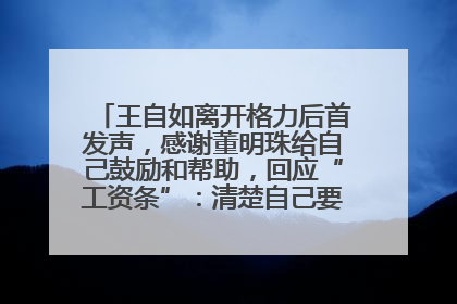 王自如离开格力后首发声，感谢董明珠给自己鼓励和帮助，回应“工资条”：清楚自己要什么，工资条不重要