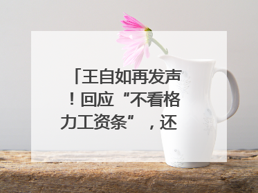 王自如再发声！回应“不看格力工资条”，还感谢了董明珠和雷军｜热财经